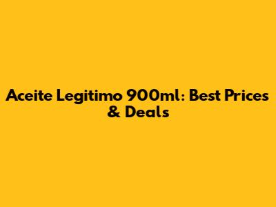 Aceite Legitimo 900ml: Best Prices & Deals