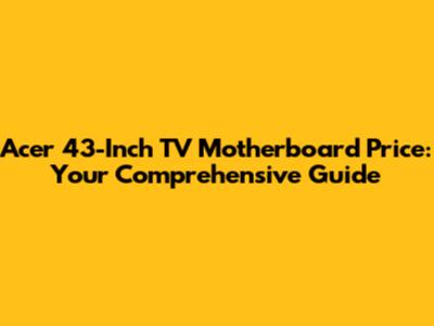 Acer 43-Inch TV Motherboard Price: Your Comprehensive Guide