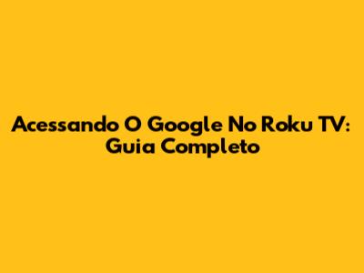 Acessando O Google No Roku TV: Guia Completo