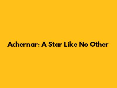 Achernar: A Star Like No Other