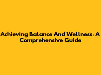 Achieving Balance And Wellness: A Comprehensive Guide