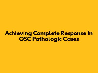 Achieving Complete Response In OSC Pathologic Cases