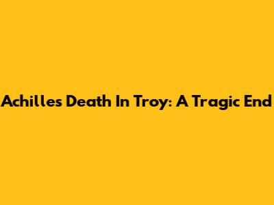 Achilles' Death In Troy: A Tragic End