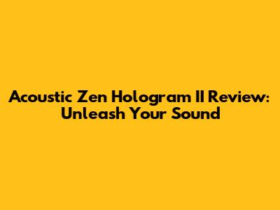 Acoustic Zen Hologram II Review: Unleash Your Sound
