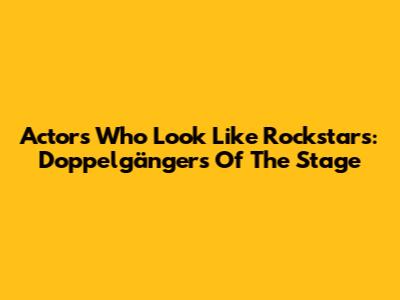 Actors Who Look Like Rockstars: Doppelgängers Of The Stage
