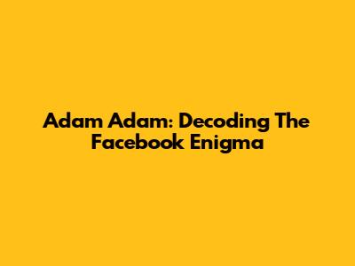 Adam Adam: Decoding The Facebook Enigma