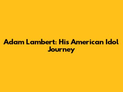 Adam Lambert: His American Idol Journey