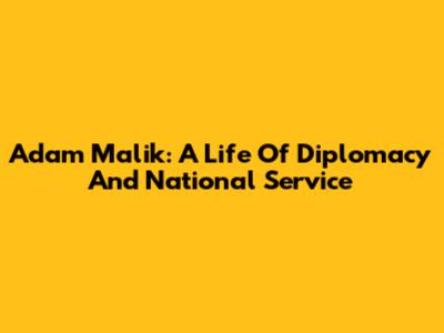 Adam Malik: A Life Of Diplomacy And National Service