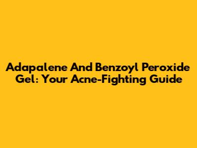 Adapalene And Benzoyl Peroxide Gel: Your Acne-Fighting Guide
