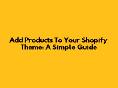 Add Products To Your Shopify Theme: A Simple Guide