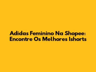 Adidas Feminino Na Shopee: Encontre Os Melhores Ishorts