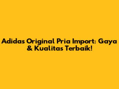 Adidas Original Pria Import: Gaya & Kualitas Terbaik!