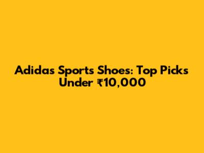 Adidas Sports Shoes: Top Picks Under ₹10,000
