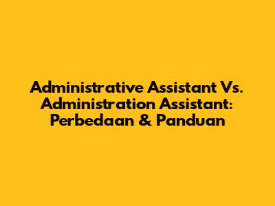 Administrative Assistant Vs. Administration Assistant: Perbedaan & Panduan