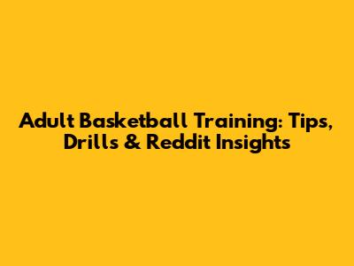 Adult Basketball Training: Tips, Drills & Reddit Insights