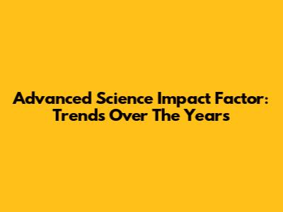 Advanced Science Impact Factor: Trends Over The Years