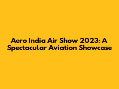 Aero India Air Show 2023: A Spectacular Aviation Showcase