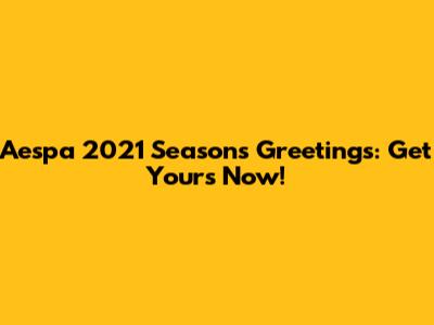 Aespa 2021 Season's Greetings: Get Yours Now!