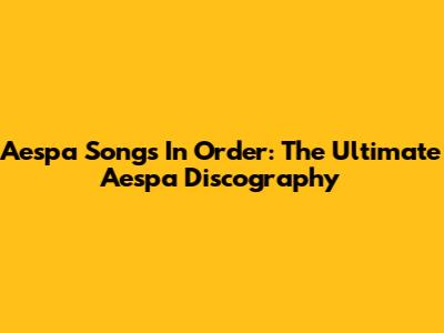 Aespa Songs In Order: The Ultimate Aespa Discography