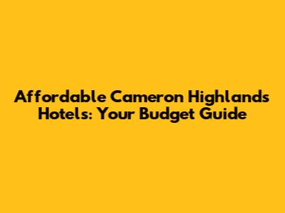 Affordable Cameron Highlands Hotels: Your Budget Guide