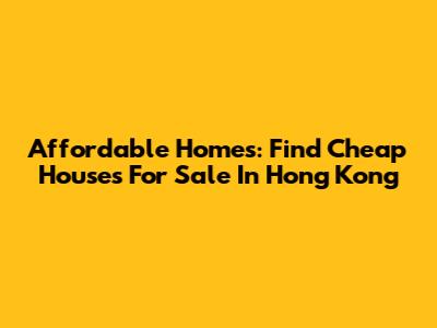 Affordable Homes: Find Cheap Houses For Sale In Hong Kong