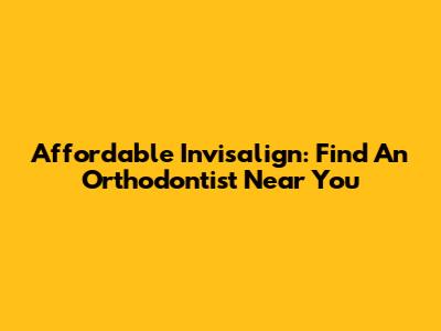 Affordable Invisalign: Find An Orthodontist Near You