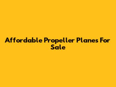 Affordable Propeller Planes For Sale