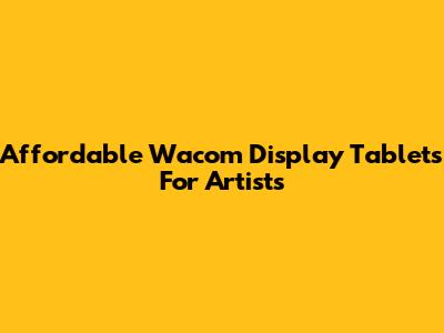 Affordable Wacom Display Tablets For Artists