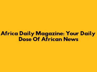 Africa Daily Magazine: Your Daily Dose Of African News