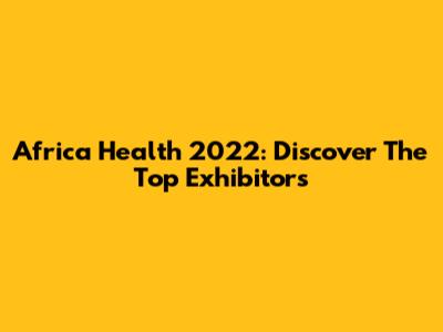 Africa Health 2022: Discover The Top Exhibitors