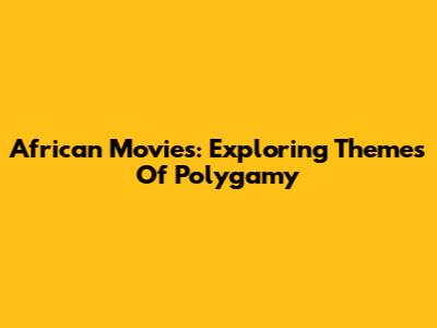 African Movies: Exploring Themes Of Polygamy