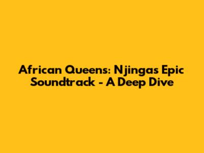 African Queens: Njinga's Epic Soundtrack - A Deep Dive
