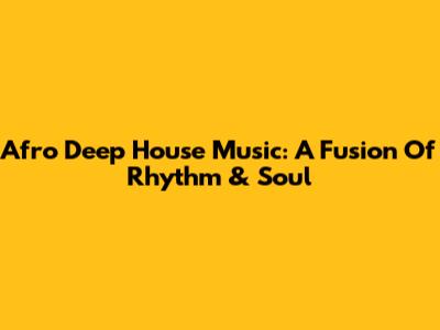Afro Deep House Music: A Fusion Of Rhythm & Soul