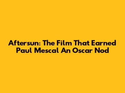 Aftersun: The Film That Earned Paul Mescal An Oscar Nod
