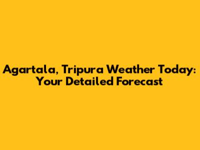 Agartala, Tripura Weather Today: Your Detailed Forecast