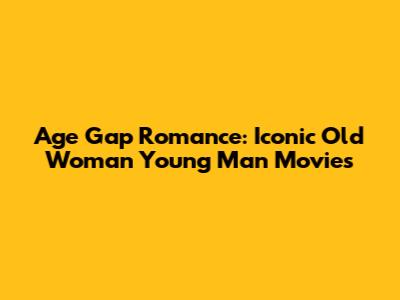 Age Gap Romance: Iconic Old Woman Young Man Movies