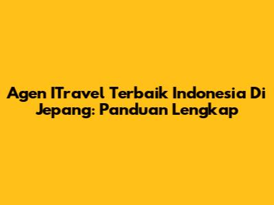 Agen ITravel Terbaik Indonesia Di Jepang: Panduan Lengkap