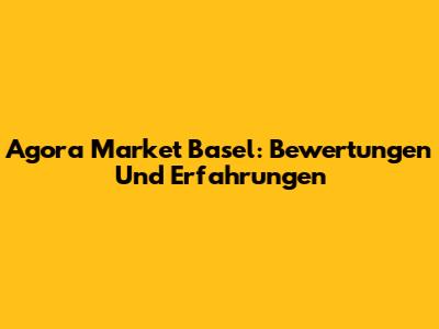 Agora Market Basel: Bewertungen Und Erfahrungen