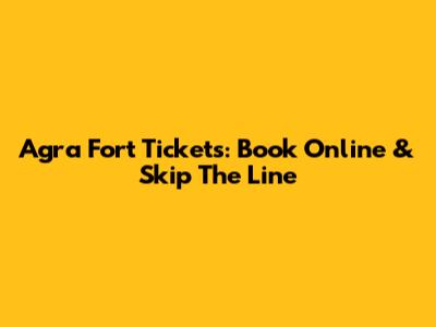 Agra Fort Tickets: Book Online & Skip The Line