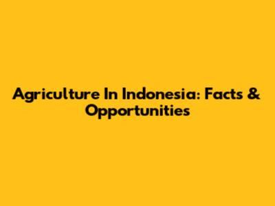 Agriculture In Indonesia: Facts & Opportunities