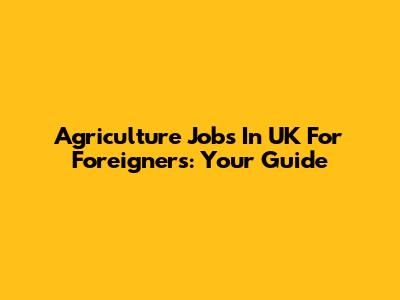 Agriculture Jobs In UK For Foreigners: Your Guide