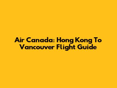 Air Canada: Hong Kong To Vancouver Flight Guide