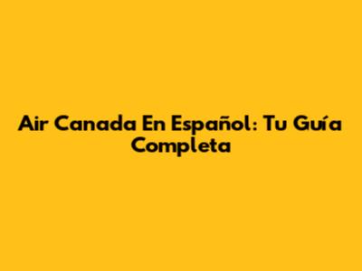 Air Canada En Español: Tu Guía Completa