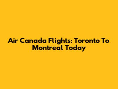 Air Canada Flights: Toronto To Montreal Today