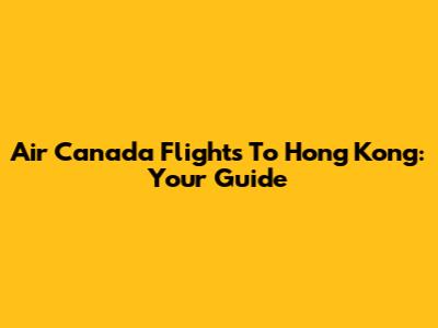 Air Canada Flights To Hong Kong: Your Guide