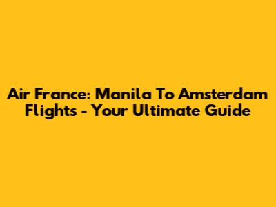Air France: Manila To Amsterdam Flights - Your Ultimate Guide