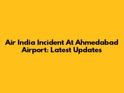 Air India Incident At Ahmedabad Airport: Latest Updates