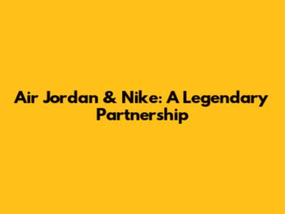 Air Jordan & Nike: A Legendary Partnership