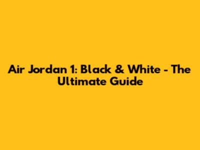 Air Jordan 1: Black & White - The Ultimate Guide
