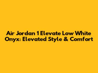 Air Jordan 1 Elevate Low White Onyx: Elevated Style & Comfort